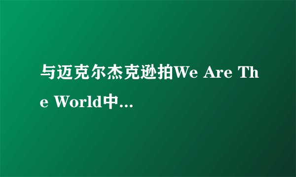 与迈克尔杰克逊拍We Are The World中的明星都有谁？？？