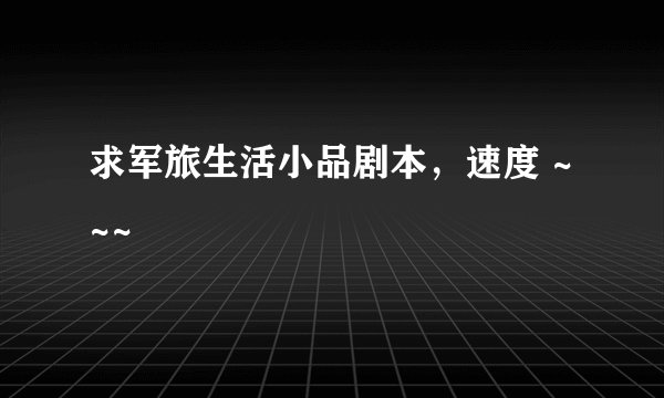 求军旅生活小品剧本，速度 ~~~