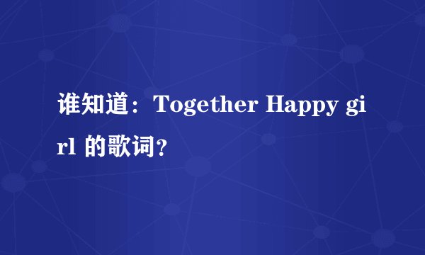 谁知道：Together Happy girl 的歌词？