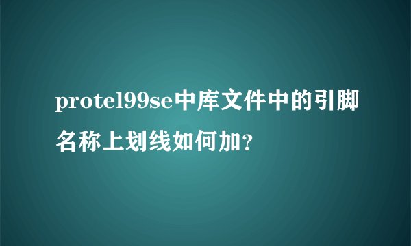 protel99se中库文件中的引脚名称上划线如何加？