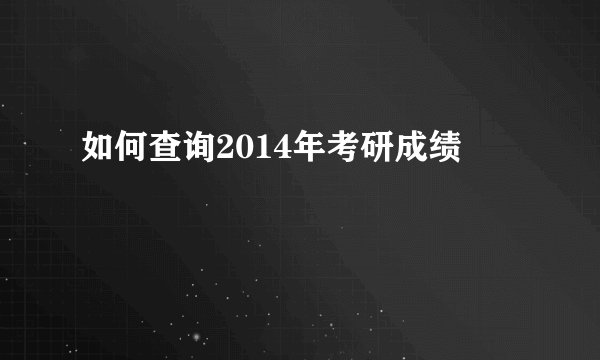 如何查询2014年考研成绩