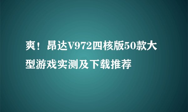 爽！昂达V972四核版50款大型游戏实测及下载推荐