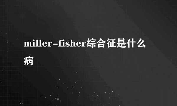 miller-fisher综合征是什么病