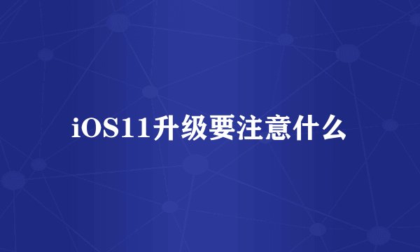 iOS11升级要注意什么