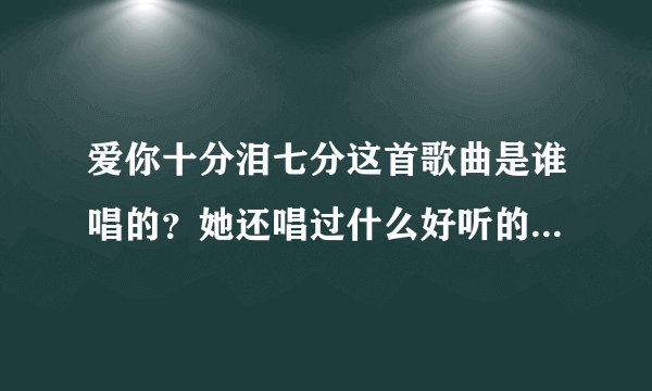 爱你十分泪七分这首歌曲是谁唱的？她还唱过什么好听的歌曲呀？详细点？