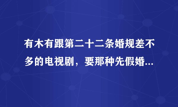 有木有跟第二十二条婚规差不多的电视剧,要那种先假婚后成真那种,比较搞笑点的,急!