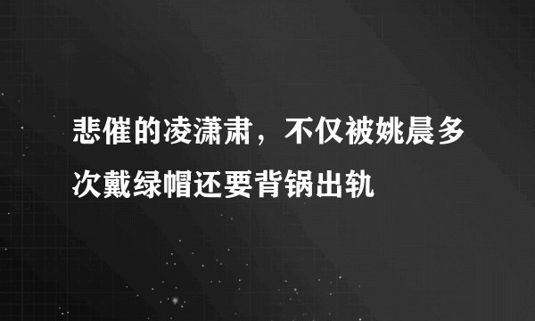 悲催的凌潇肃，不仅被姚晨多次戴绿帽还要背锅出轨