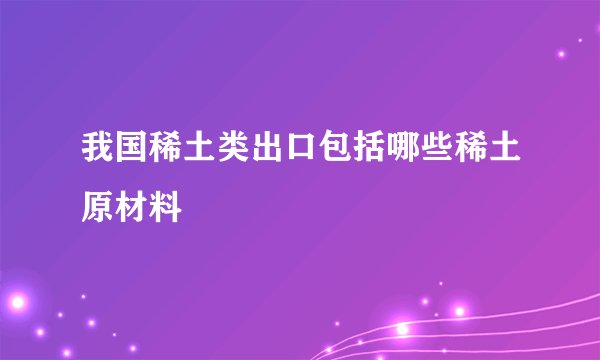 我国稀土类出口包括哪些稀土原材料