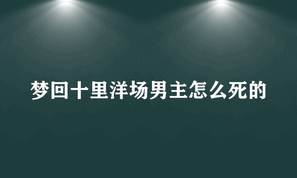 梦回十里洋场男主怎么死的