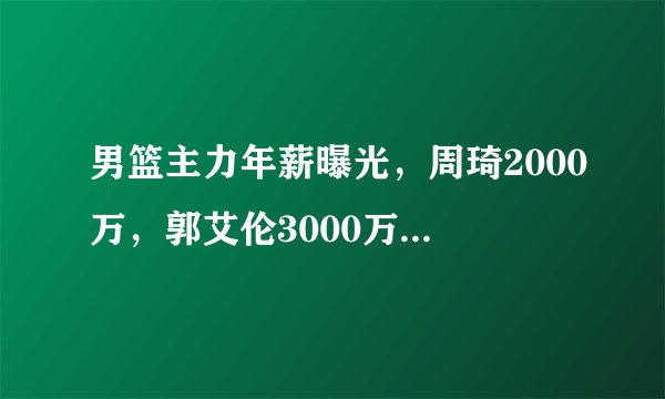 男篮主力年薪曝光，周琦2000万，郭艾伦3000万，这样的薪资是高是低？