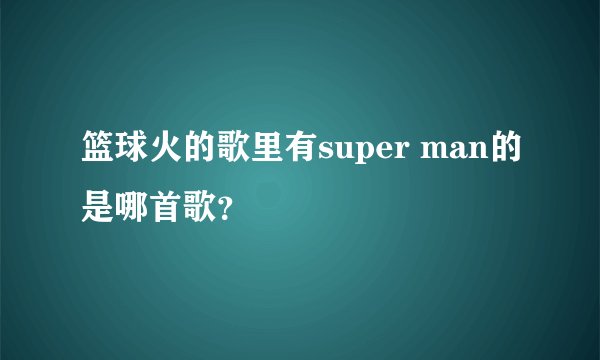 篮球火的歌里有super man的是哪首歌？
