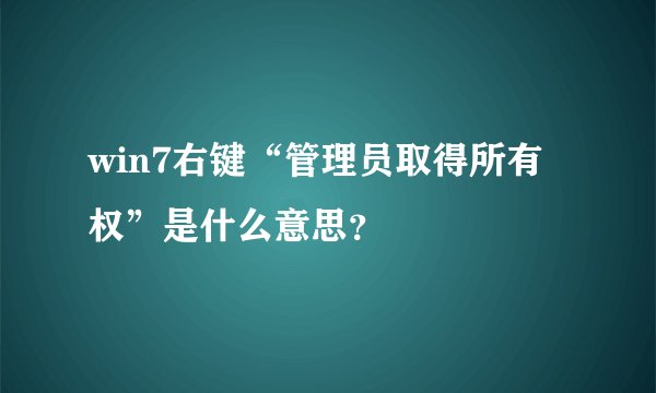win7右键“管理员取得所有权”是什么意思？