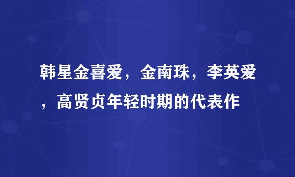 韩星金喜爱,金南珠,李英爱,高贤贞年轻时期的代表作
