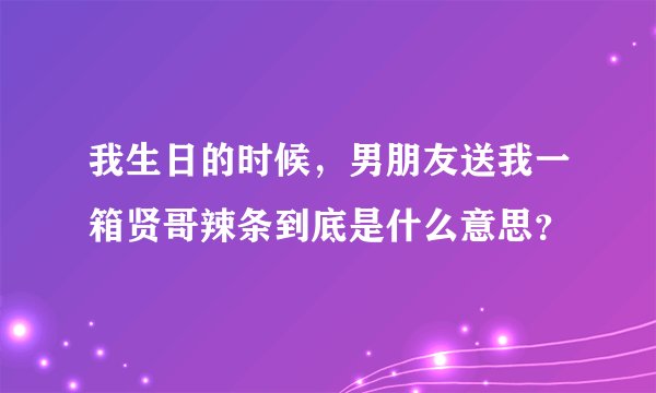 我生日的时候，男朋友送我一箱贤哥辣条到底是什么意思？