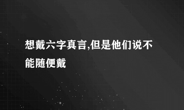 想戴六字真言,但是他们说不能随便戴