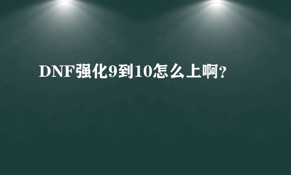 DNF强化9到10怎么上啊？