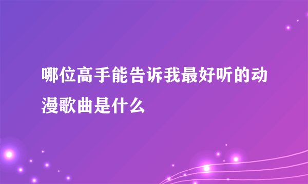 哪位高手能告诉我最好听的动漫歌曲是什么