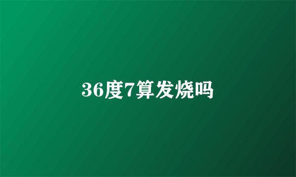 36度7算发烧吗