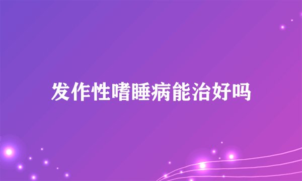 发作性嗜睡病能治好吗