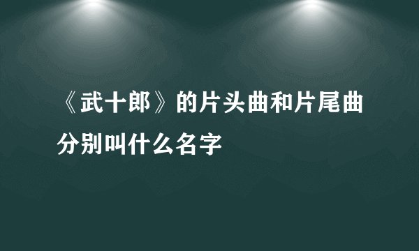 《武十郎》的片头曲和片尾曲分别叫什么名字