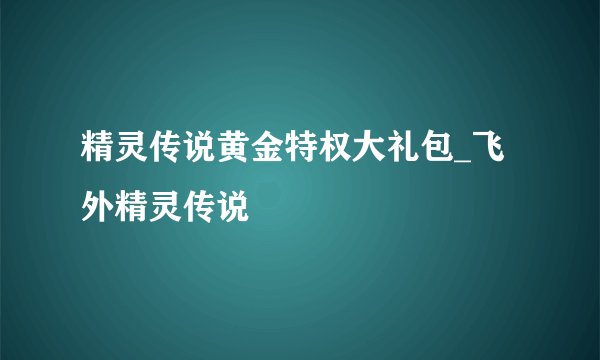 精灵传说黄金特权大礼包_飞外精灵传说