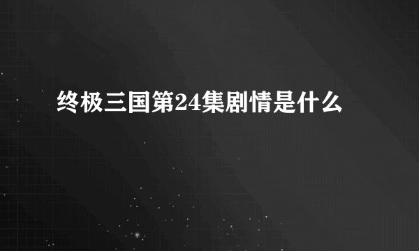 终极三国第24集剧情是什么