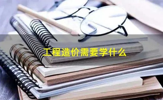工程造价需要学什么