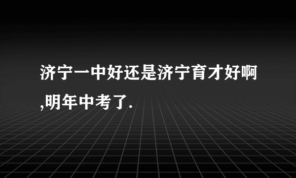 济宁一中好还是济宁育才好啊,明年中考了.