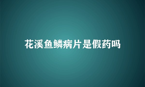 花溪鱼鳞病片是假药吗