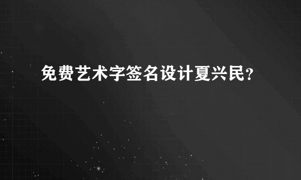 免费艺术字签名设计夏兴民？