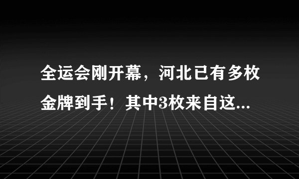 全运会刚开幕,河北已有多枚金牌到手!其中3枚来自这座冠军之城!