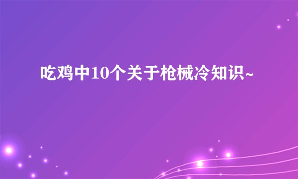 吃鸡中10个关于枪械冷知识~