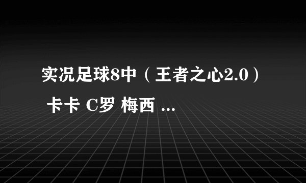 实况足球8中(王者之心2.0) 卡卡 C罗 梅西 哪个个带球技术速度综合能力最强?还有没有比他们三个还强的?