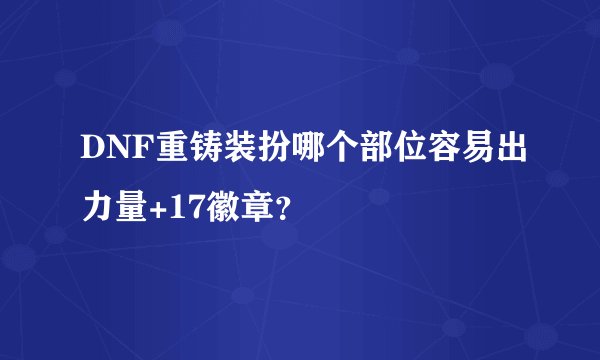 DNF重铸装扮哪个部位容易出力量+17徽章？
