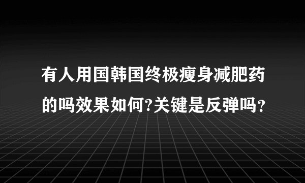 有人用国韩国终极瘦身减肥药的吗效果如何?关键是反弹吗？
