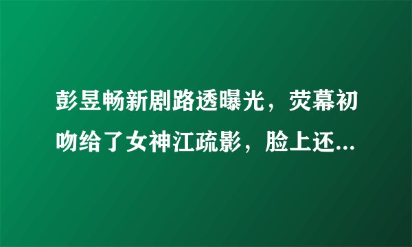 彭昱畅新剧路透曝光,荧幕初吻给了女神江疏影,脸上还留下口红印
