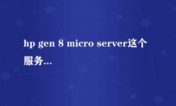 hp gen 8 micro server这个服务器适用的cpu型号有哪些