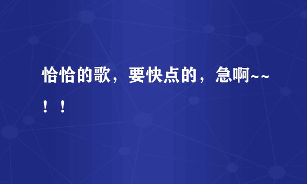 恰恰的歌,要快点的,急啊~~!!