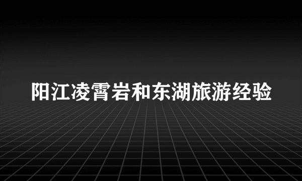 阳江凌霄岩和东湖旅游经验