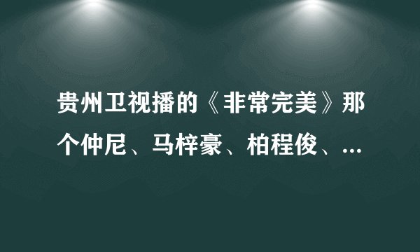 贵州卫视播的《非常完美》那个仲尼、马梓豪、柏程俊、李明轩、睿琦还有台湾兄弟是故意找来活跃气氛的吧！