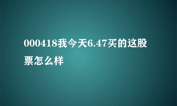 000418我今天6.47买的这股票怎么样