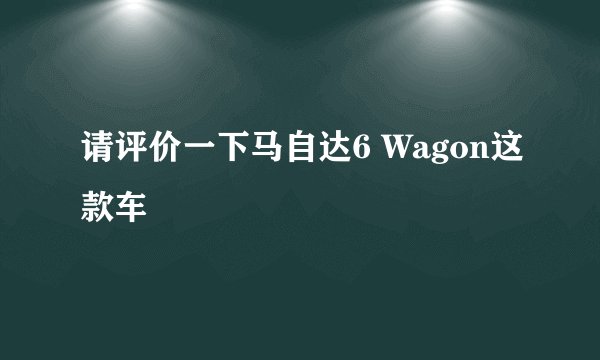 请评价一下马自达6 Wagon这款车
