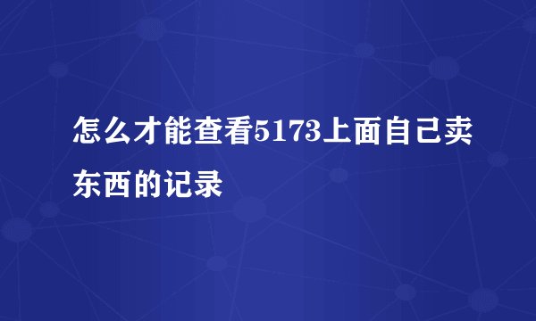 怎么才能查看5173上面自己卖东西的记录