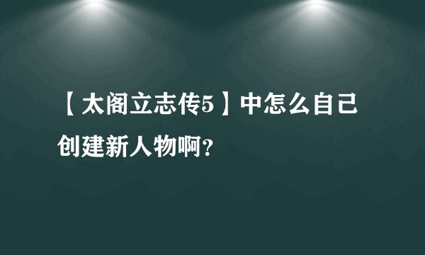【太阁立志传5】中怎么自己创建新人物啊？