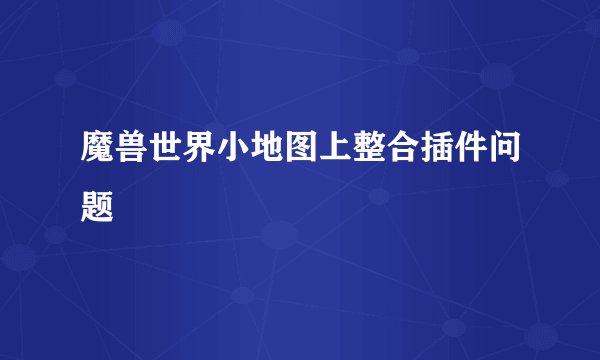 魔兽世界小地图上整合插件问题