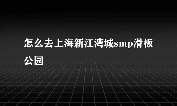 怎么去上海新江湾城smp滑板公园