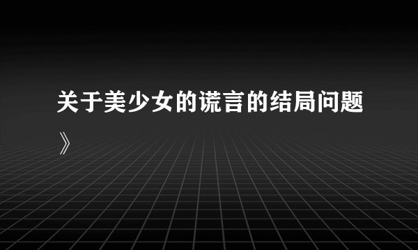 关于美少女的谎言的结局问题》