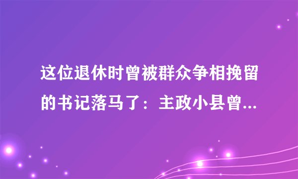 这位退休时曾被群众争相挽留的书记落马了：主政小县曾是山东第一