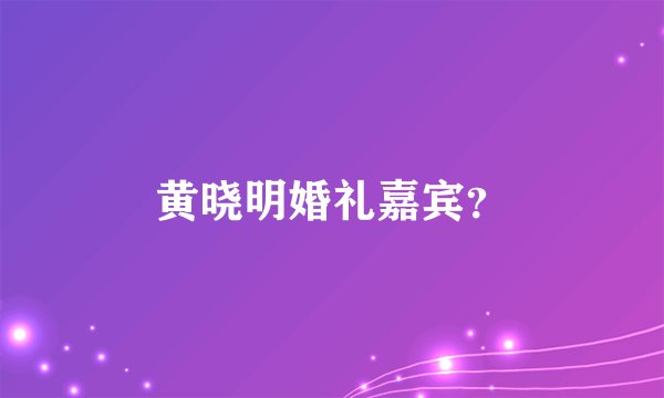 黄晓明婚礼嘉宾？