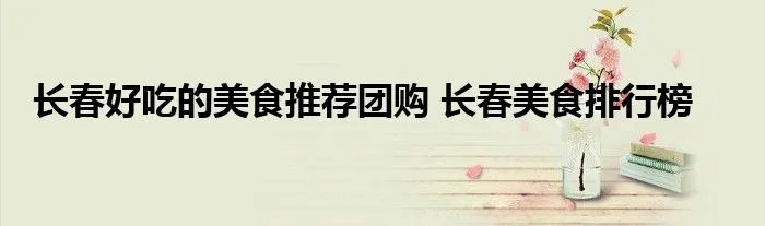 长春好吃的美食推荐团购 长春美食排行榜